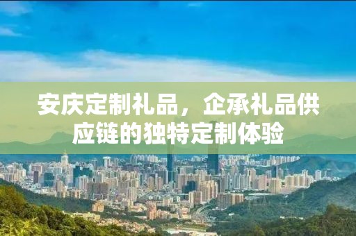 安庆定制礼品，企承礼品供应链的独特定制体验